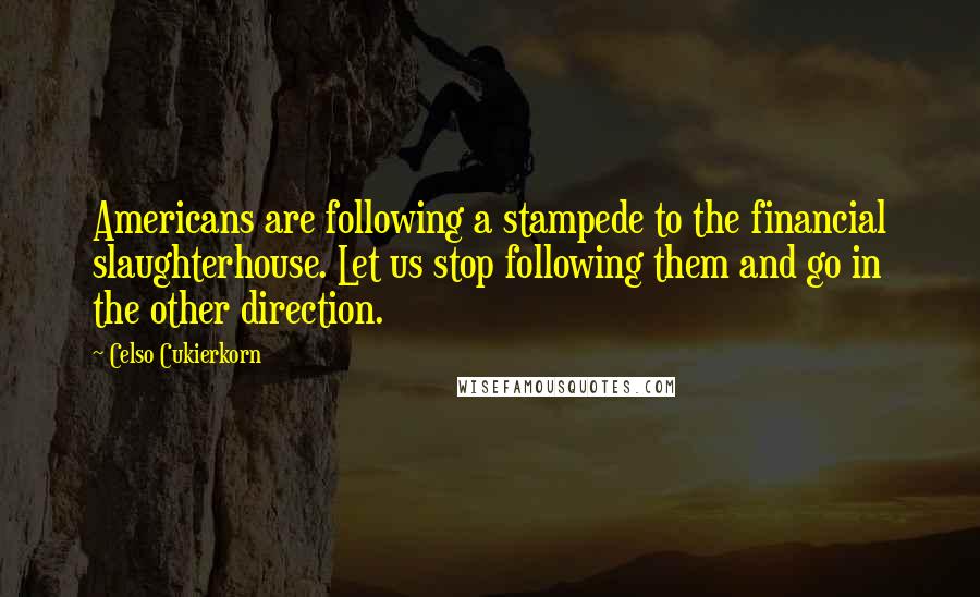 Celso Cukierkorn Quotes: Americans are following a stampede to the financial slaughterhouse. Let us stop following them and go in the other direction.