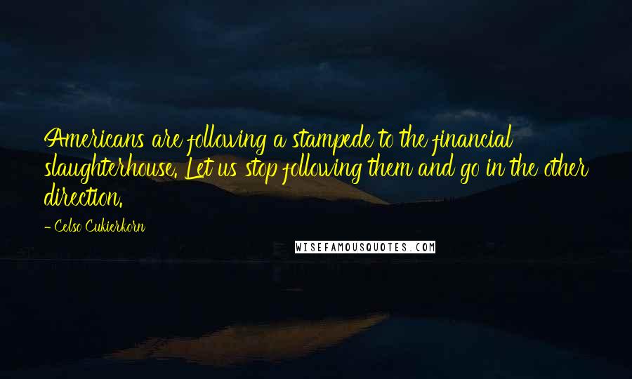 Celso Cukierkorn Quotes: Americans are following a stampede to the financial slaughterhouse. Let us stop following them and go in the other direction.