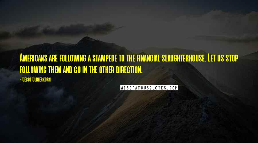 Celso Cukierkorn Quotes: Americans are following a stampede to the financial slaughterhouse. Let us stop following them and go in the other direction.