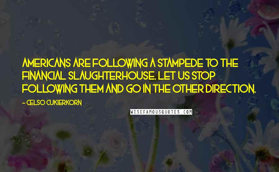 Celso Cukierkorn Quotes: Americans are following a stampede to the financial slaughterhouse. Let us stop following them and go in the other direction.