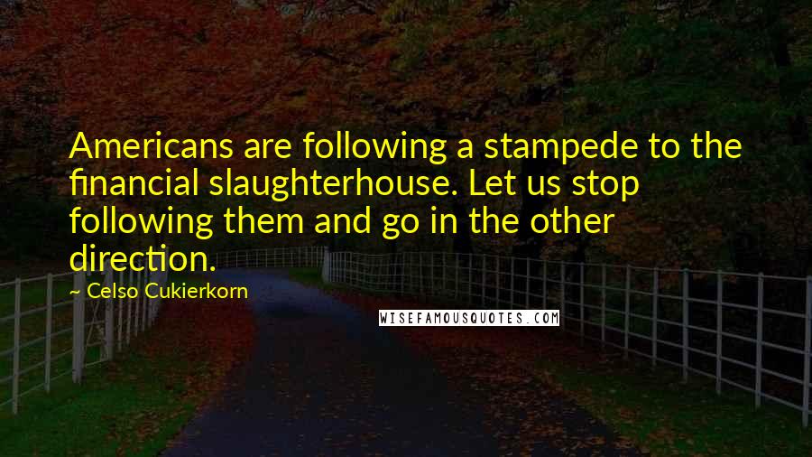 Celso Cukierkorn Quotes: Americans are following a stampede to the financial slaughterhouse. Let us stop following them and go in the other direction.