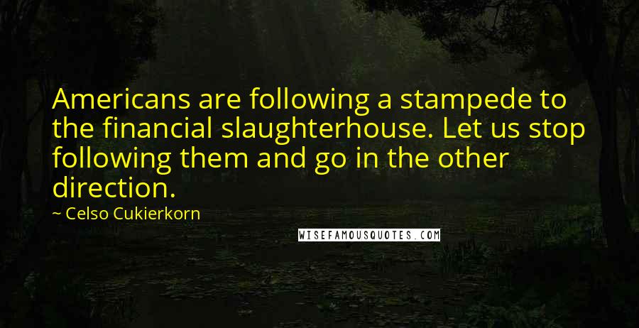 Celso Cukierkorn Quotes: Americans are following a stampede to the financial slaughterhouse. Let us stop following them and go in the other direction.