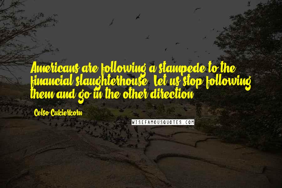 Celso Cukierkorn Quotes: Americans are following a stampede to the financial slaughterhouse. Let us stop following them and go in the other direction.