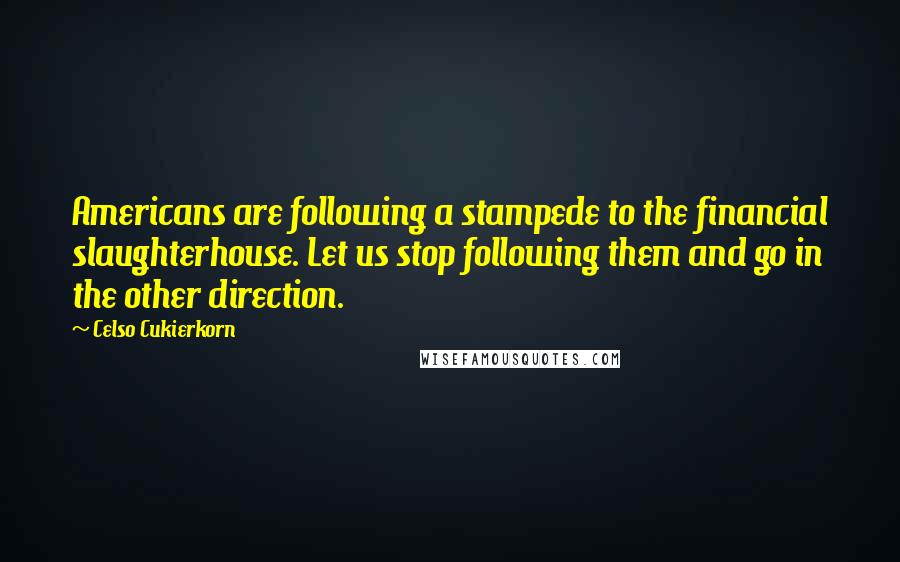 Celso Cukierkorn Quotes: Americans are following a stampede to the financial slaughterhouse. Let us stop following them and go in the other direction.