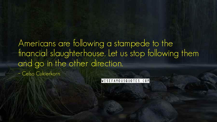 Celso Cukierkorn Quotes: Americans are following a stampede to the financial slaughterhouse. Let us stop following them and go in the other direction.