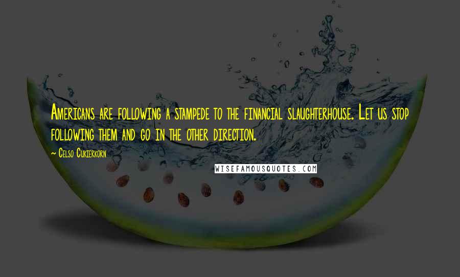 Celso Cukierkorn Quotes: Americans are following a stampede to the financial slaughterhouse. Let us stop following them and go in the other direction.