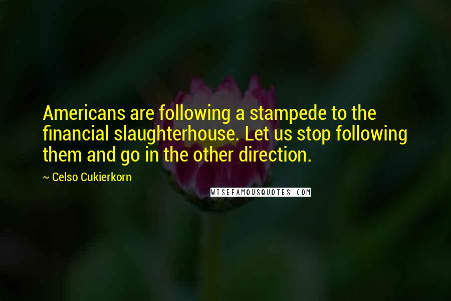 Celso Cukierkorn Quotes: Americans are following a stampede to the financial slaughterhouse. Let us stop following them and go in the other direction.