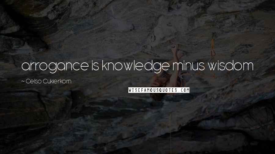 Celso Cukierkorn Quotes: arrogance is knowledge minus wisdom