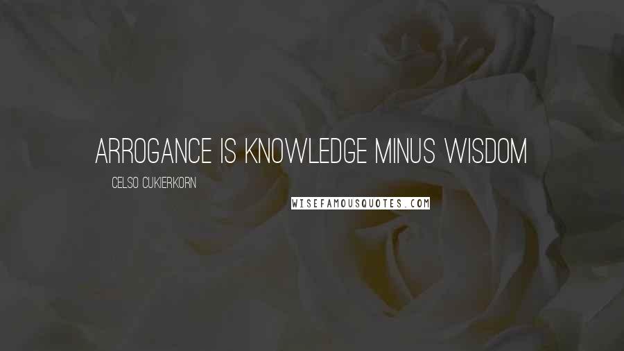 Celso Cukierkorn Quotes: arrogance is knowledge minus wisdom