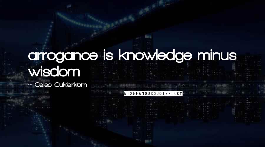 Celso Cukierkorn Quotes: arrogance is knowledge minus wisdom