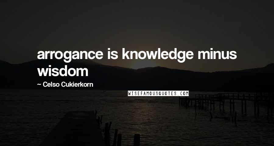 Celso Cukierkorn Quotes: arrogance is knowledge minus wisdom