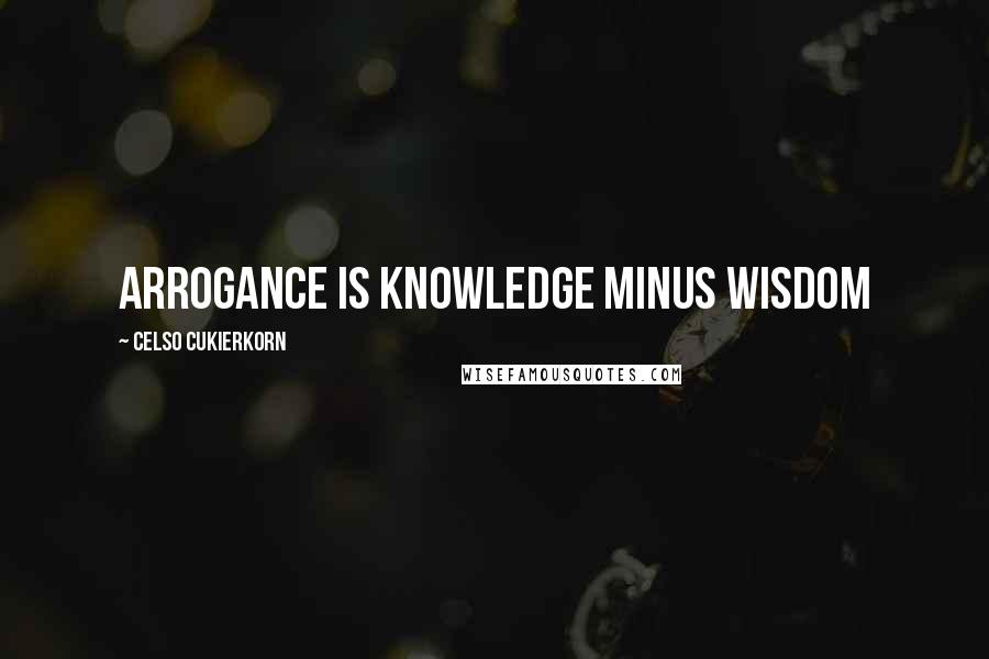 Celso Cukierkorn Quotes: arrogance is knowledge minus wisdom