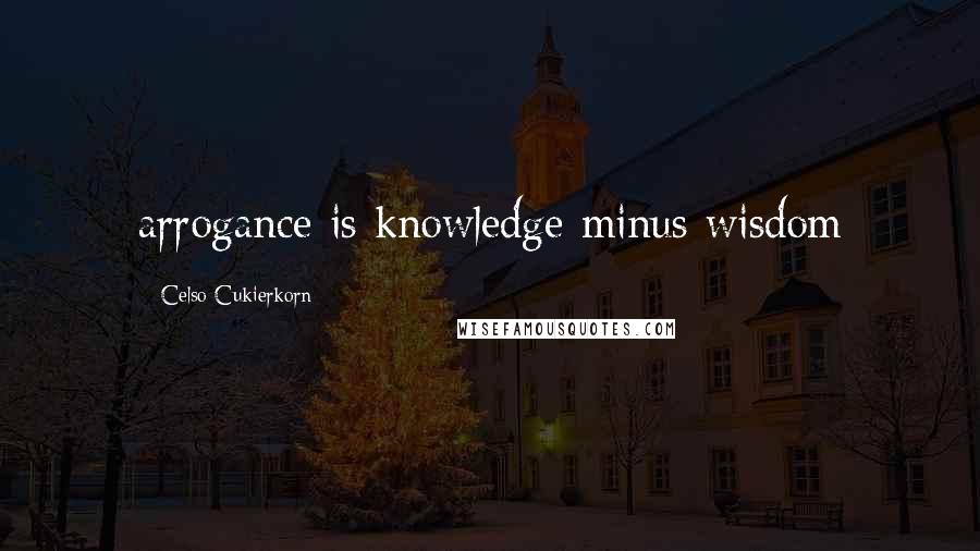 Celso Cukierkorn Quotes: arrogance is knowledge minus wisdom