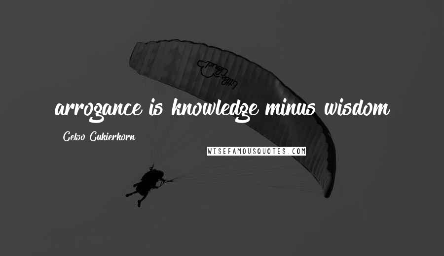 Celso Cukierkorn Quotes: arrogance is knowledge minus wisdom