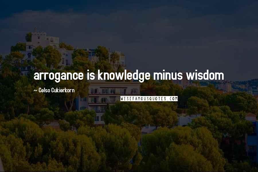 Celso Cukierkorn Quotes: arrogance is knowledge minus wisdom