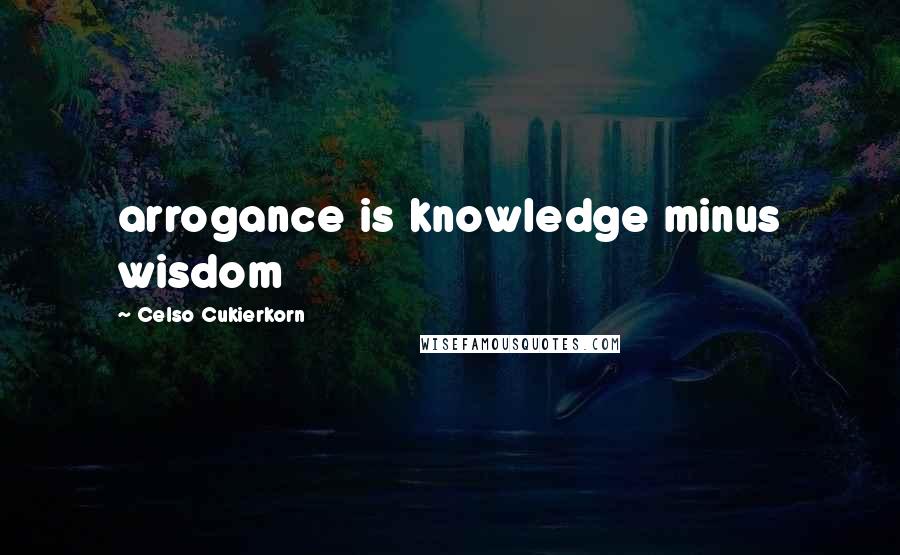 Celso Cukierkorn Quotes: arrogance is knowledge minus wisdom