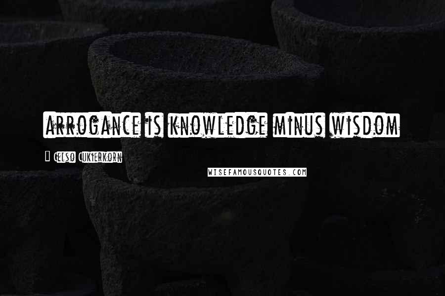 Celso Cukierkorn Quotes: arrogance is knowledge minus wisdom