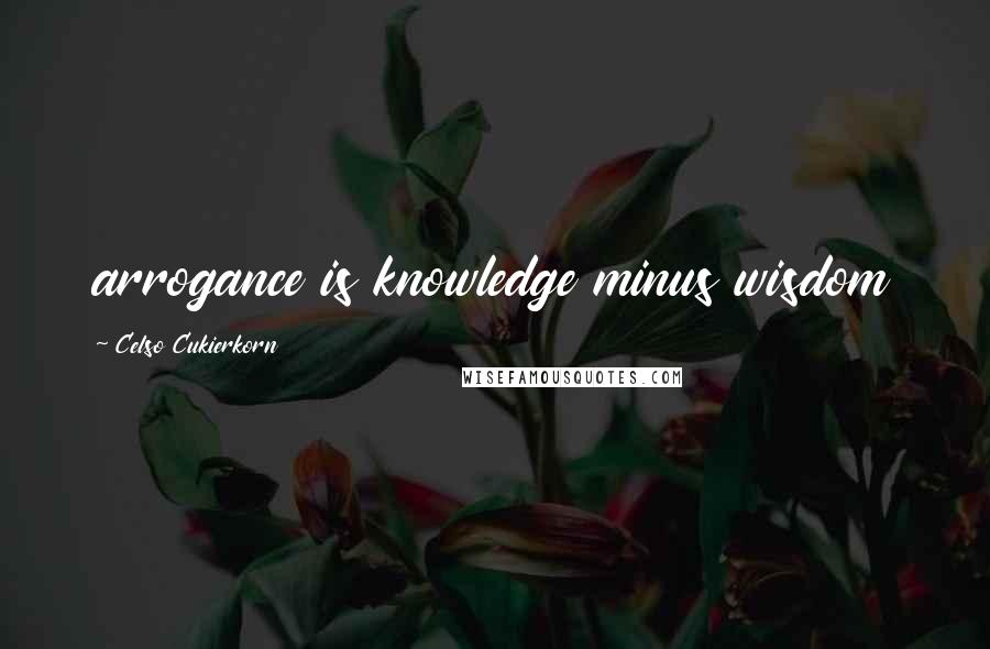 Celso Cukierkorn Quotes: arrogance is knowledge minus wisdom