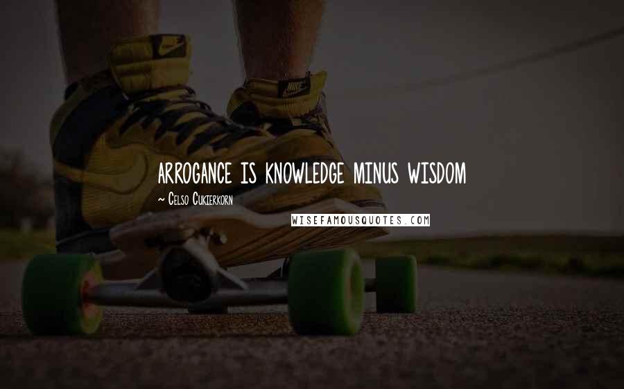 Celso Cukierkorn Quotes: arrogance is knowledge minus wisdom