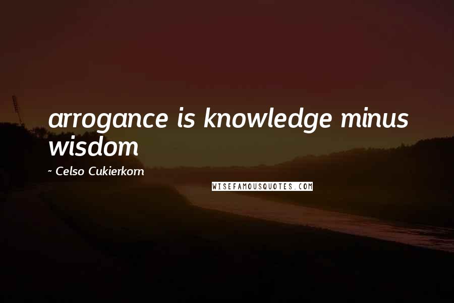 Celso Cukierkorn Quotes: arrogance is knowledge minus wisdom