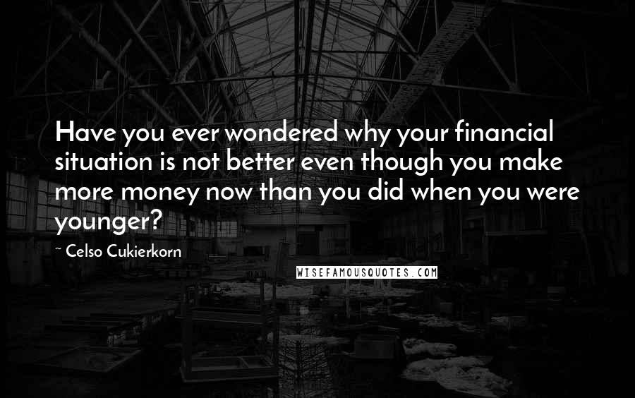 Celso Cukierkorn Quotes: Have you ever wondered why your financial situation is not better even though you make more money now than you did when you were younger?