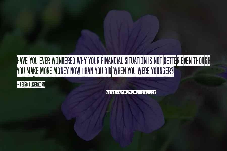 Celso Cukierkorn Quotes: Have you ever wondered why your financial situation is not better even though you make more money now than you did when you were younger?