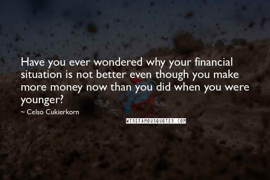 Celso Cukierkorn Quotes: Have you ever wondered why your financial situation is not better even though you make more money now than you did when you were younger?