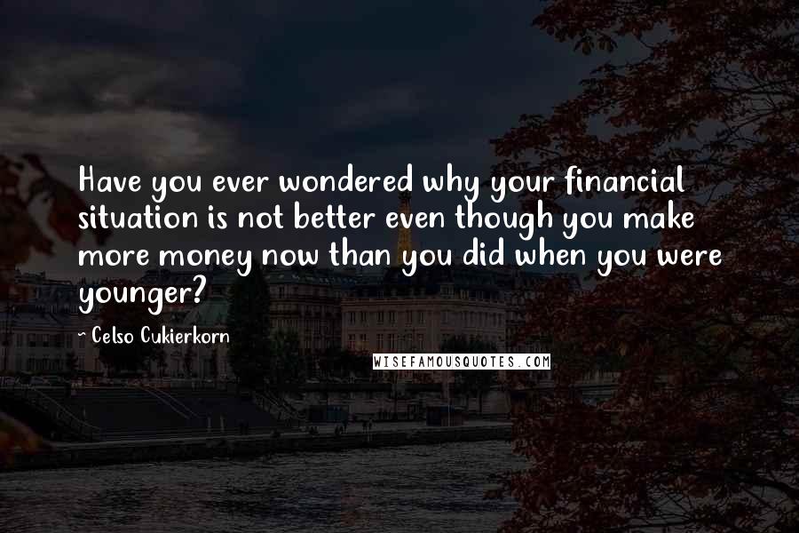 Celso Cukierkorn Quotes: Have you ever wondered why your financial situation is not better even though you make more money now than you did when you were younger?