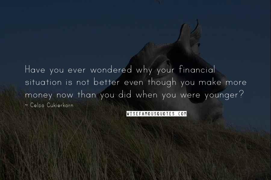 Celso Cukierkorn Quotes: Have you ever wondered why your financial situation is not better even though you make more money now than you did when you were younger?