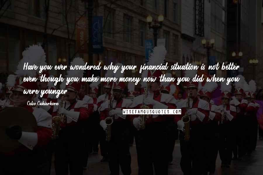 Celso Cukierkorn Quotes: Have you ever wondered why your financial situation is not better even though you make more money now than you did when you were younger?