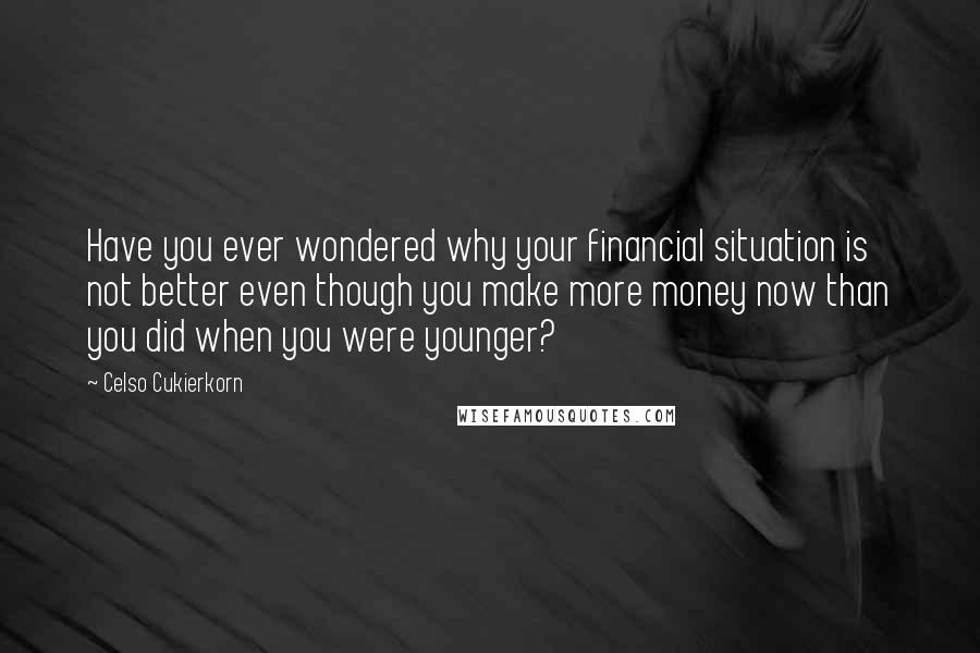 Celso Cukierkorn Quotes: Have you ever wondered why your financial situation is not better even though you make more money now than you did when you were younger?