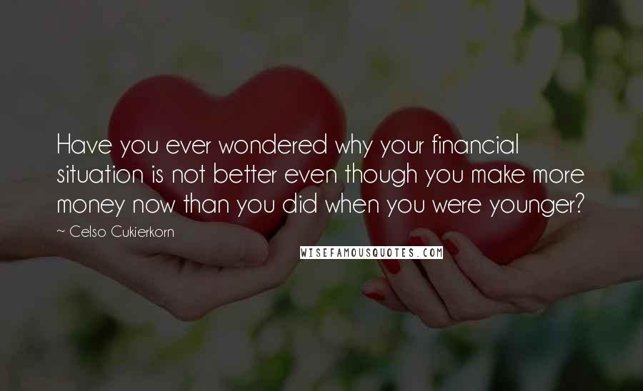 Celso Cukierkorn Quotes: Have you ever wondered why your financial situation is not better even though you make more money now than you did when you were younger?