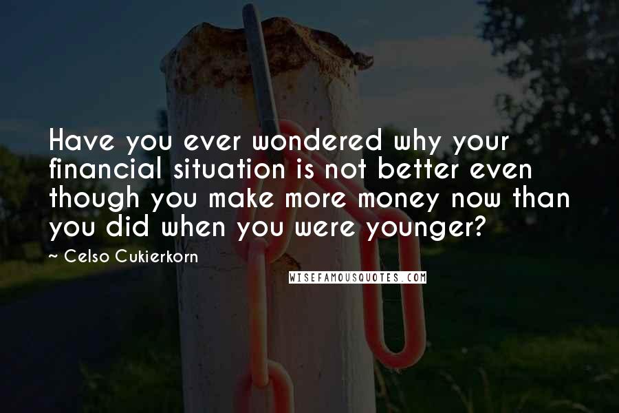 Celso Cukierkorn Quotes: Have you ever wondered why your financial situation is not better even though you make more money now than you did when you were younger?
