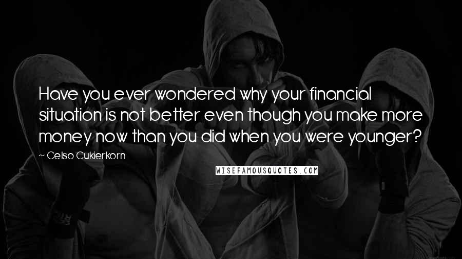 Celso Cukierkorn Quotes: Have you ever wondered why your financial situation is not better even though you make more money now than you did when you were younger?