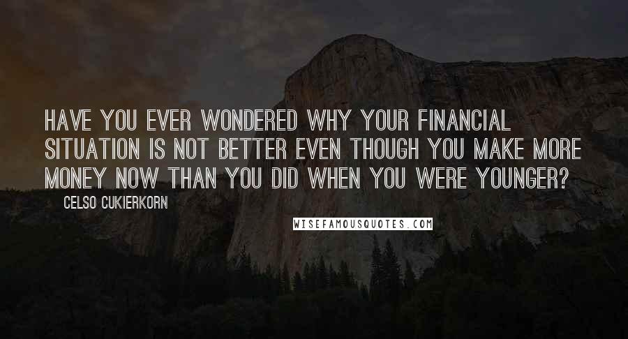 Celso Cukierkorn Quotes: Have you ever wondered why your financial situation is not better even though you make more money now than you did when you were younger?