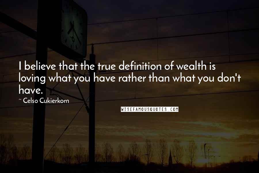 Celso Cukierkorn Quotes: I believe that the true definition of wealth is loving what you have rather than what you don't have.