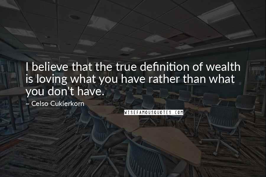 Celso Cukierkorn Quotes: I believe that the true definition of wealth is loving what you have rather than what you don't have.