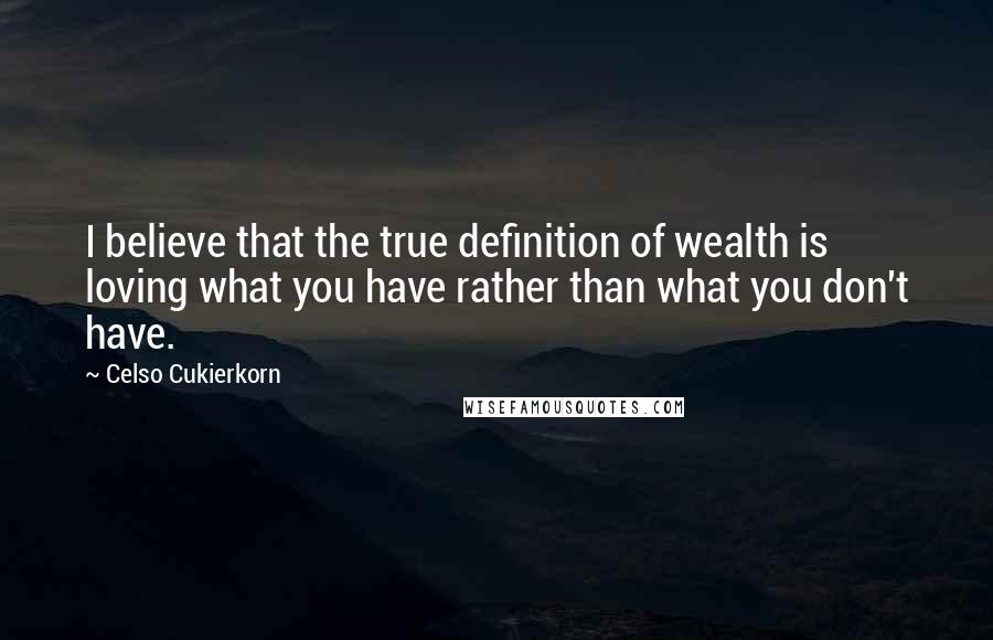 Celso Cukierkorn Quotes: I believe that the true definition of wealth is loving what you have rather than what you don't have.