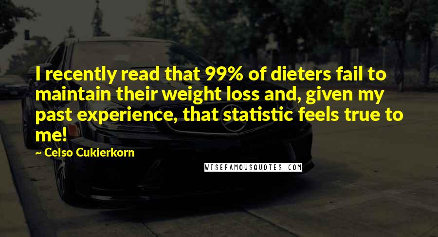 Celso Cukierkorn Quotes: I recently read that 99% of dieters fail to maintain their weight loss and, given my past experience, that statistic feels true to me!