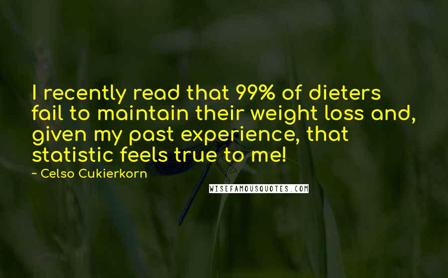 Celso Cukierkorn Quotes: I recently read that 99% of dieters fail to maintain their weight loss and, given my past experience, that statistic feels true to me!