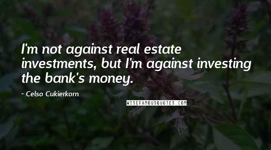 Celso Cukierkorn Quotes: I'm not against real estate investments, but I'm against investing the bank's money.