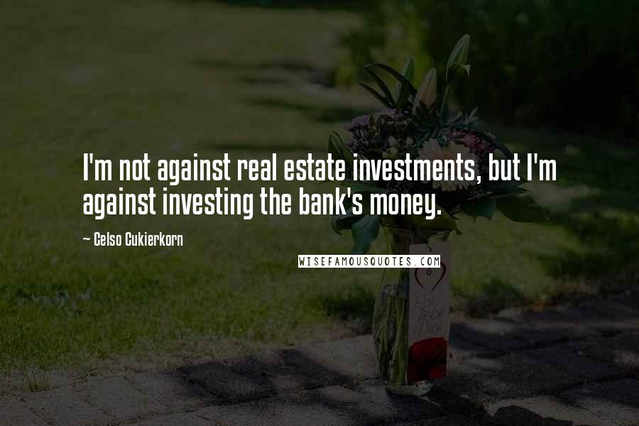 Celso Cukierkorn Quotes: I'm not against real estate investments, but I'm against investing the bank's money.