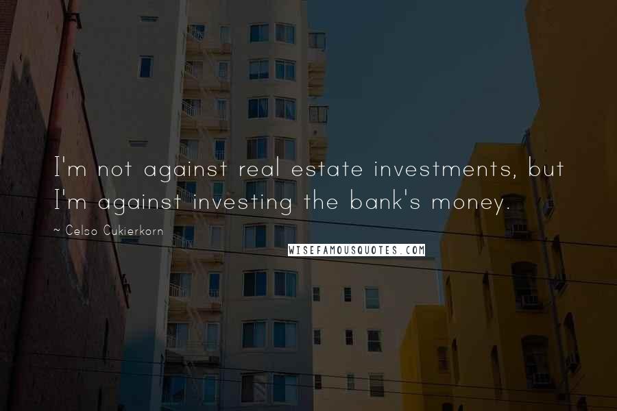 Celso Cukierkorn Quotes: I'm not against real estate investments, but I'm against investing the bank's money.