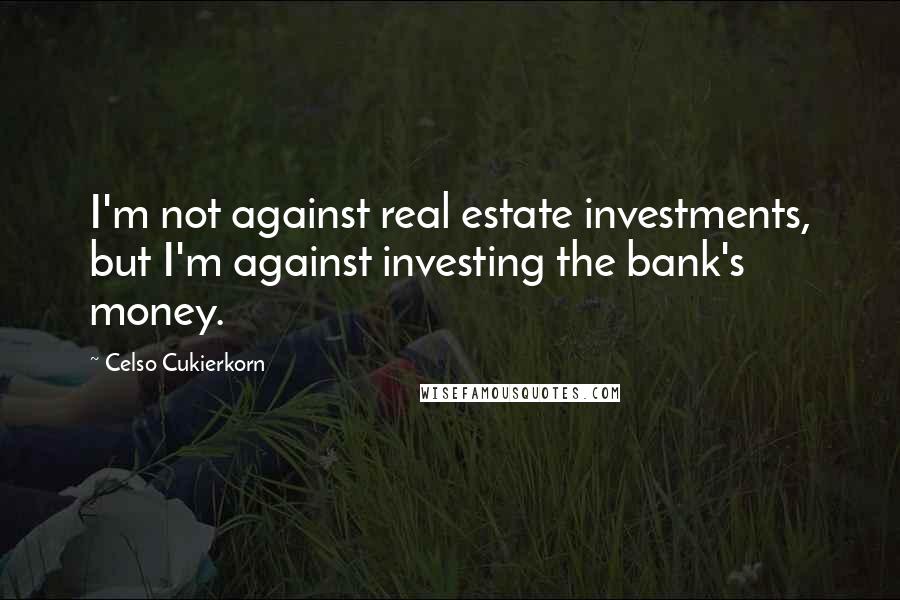 Celso Cukierkorn Quotes: I'm not against real estate investments, but I'm against investing the bank's money.