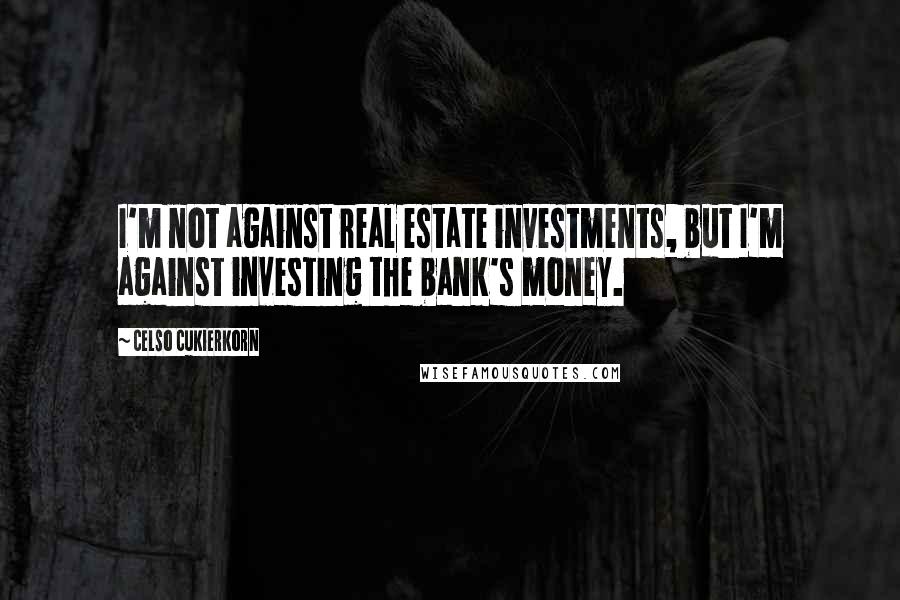 Celso Cukierkorn Quotes: I'm not against real estate investments, but I'm against investing the bank's money.