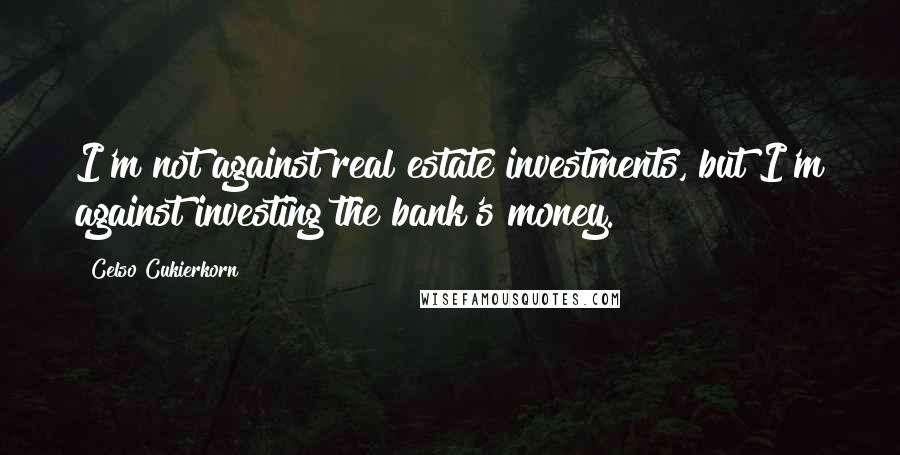 Celso Cukierkorn Quotes: I'm not against real estate investments, but I'm against investing the bank's money.