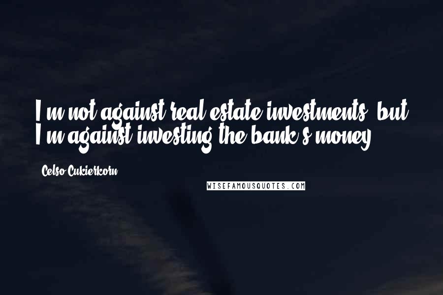 Celso Cukierkorn Quotes: I'm not against real estate investments, but I'm against investing the bank's money.