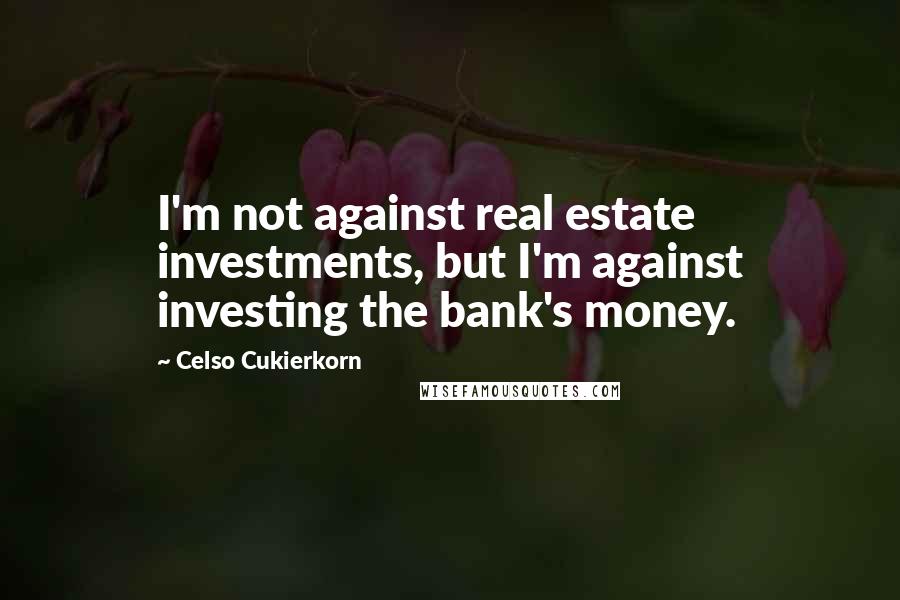 Celso Cukierkorn Quotes: I'm not against real estate investments, but I'm against investing the bank's money.