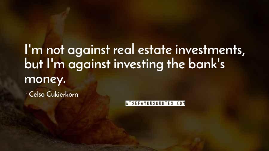 Celso Cukierkorn Quotes: I'm not against real estate investments, but I'm against investing the bank's money.