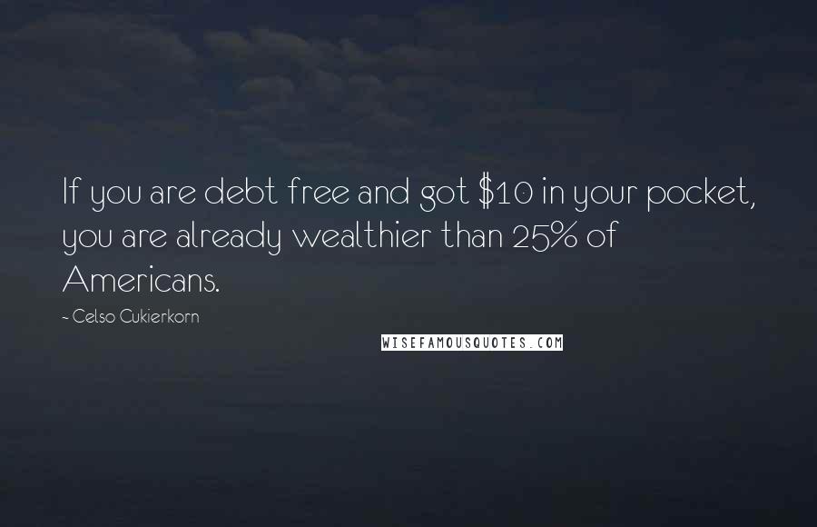 Celso Cukierkorn Quotes: If you are debt free and got $10 in your pocket, you are already wealthier than 25% of Americans.